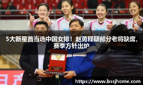 5大新星首当选中国女排！赵勇释疑部分老将缺席，赛季方针出炉